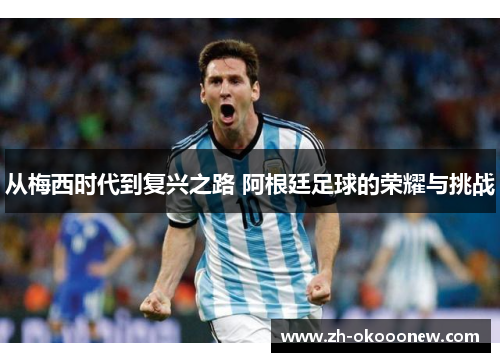 从梅西时代到复兴之路 阿根廷足球的荣耀与挑战 从梅西时代到复兴之路 阿根廷足球的荣耀与挑战