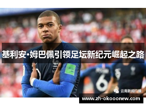 基利安·姆巴佩引领足坛新纪元崛起之路 基利安·姆巴佩引领足坛新纪元崛起之路