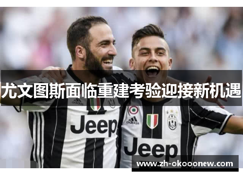 尤文图斯面临重建考验迎接新机遇 尤文图斯面临重建考验迎接新机遇