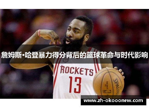 詹姆斯·哈登暴力得分背后的篮球革命与时代影响 詹姆斯·哈登暴力得分背后的篮球革命与时代影响
