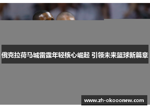 俄克拉荷马城雷霆年轻核心崛起 引领未来篮球新篇章 俄克拉荷马城雷霆年轻核心崛起 引领未来篮球新篇章