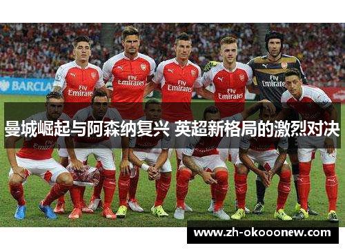 曼城崛起与阿森纳复兴 英超新格局的激烈对决 曼城崛起与阿森纳复兴 英超新格局的激烈对决