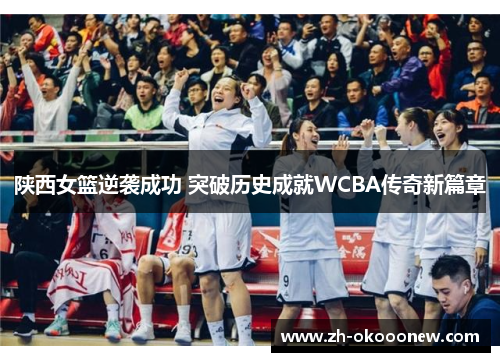 陕西女篮逆袭成功 突破历史成就WCBA传奇新篇章 陕西女篮逆袭成功 突破历史成就WCBA传奇新篇章