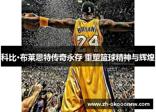 科比·布莱恩特传奇永存 重塑篮球精神与辉煌 科比·布莱恩特传奇永存 重塑篮球精神与辉煌