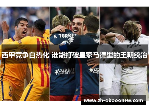 西甲竞争白热化 谁能打破皇家马德里的王朝统治 西甲竞争白热化 谁能打破皇家马德里的王朝统治