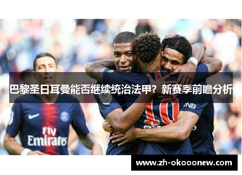 巴黎圣日耳曼能否继续统治法甲？新赛季前瞻分析