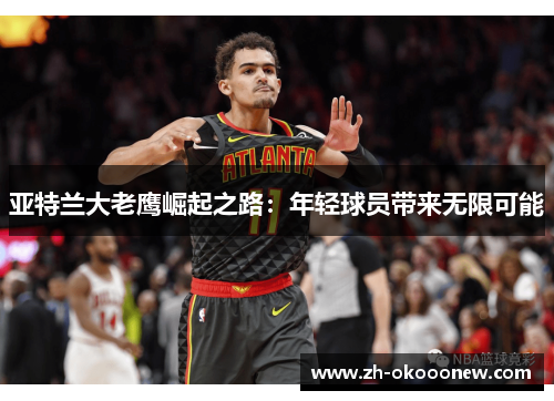 亚特兰大老鹰崛起之路:年轻球员带来无限可能 亚特兰大老鹰崛起之路:年轻球员带来无限可能