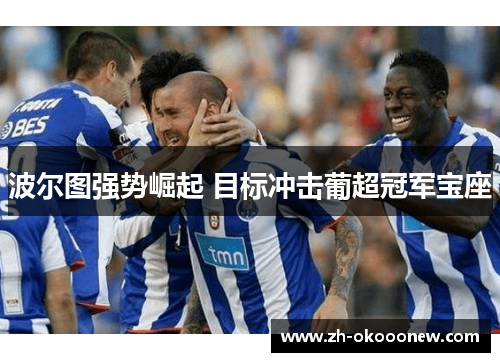 波尔图强势崛起 目标冲击葡超冠军宝座 波尔图强势崛起 目标冲击葡超冠军宝座