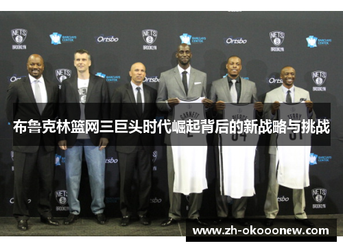 布鲁克林篮网三巨头时代崛起背后的新战略与挑战 布鲁克林篮网三巨头时代崛起背后的新战略与挑战