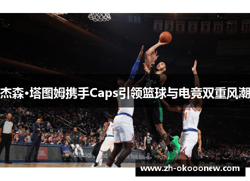 杰森·塔图姆携手Caps引领篮球与电竞双重风潮 杰森·塔图姆携手Caps引领篮球与电竞双重风潮
