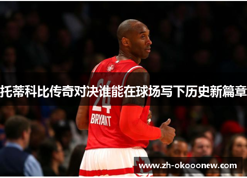 托蒂科比传奇对决谁能在球场写下历史新篇章 托蒂科比传奇对决谁能在球场写下历史新篇章